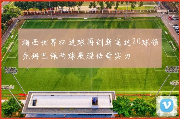 梅西世界杯进球再创新高达20球领先姆巴佩两球展现传奇实力