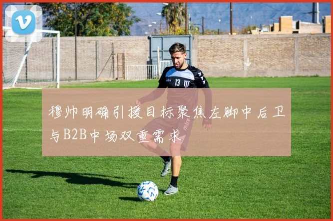 穆帅明确引援目标聚焦左脚中后卫与B2B中场双重需求