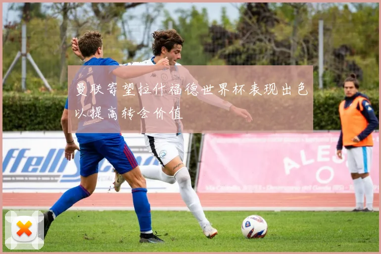 曼联寄望拉什福德世界杯表现出色以提高转会价值