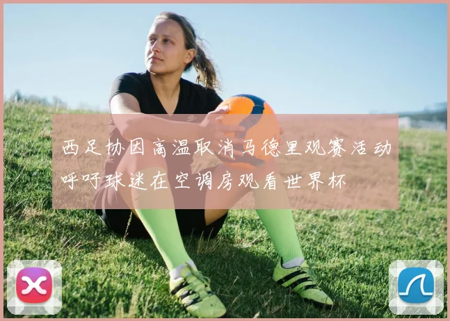 西足协因高温取消马德里观赛活动呼吁球迷在空调房观看世界杯
