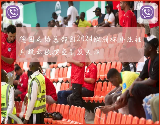 德国足协总部因2024欧洲杯非法福利疑云被搜查引发关注