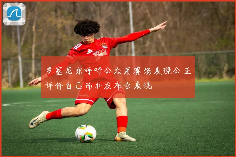 罗塞尼尔呼吁公众用赛场表现公正评价自己而非发布会表现