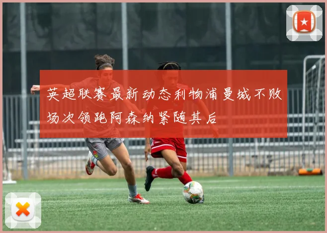 英超联赛最新动态利物浦曼城不败场次领跑阿森纳紧随其后