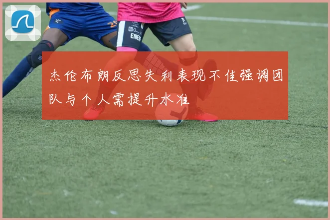杰伦布朗反思失利表现不佳强调团队与个人需提升水准