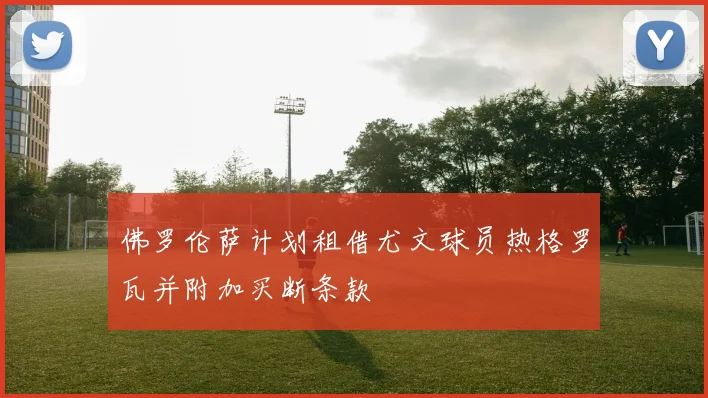佛罗伦萨计划租借尤文球员热格罗瓦并附加买断条款
