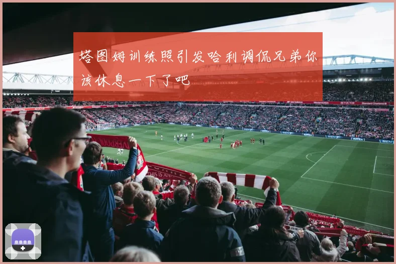 塔图姆训练照引发哈利调侃兄弟你该休息一下了吧