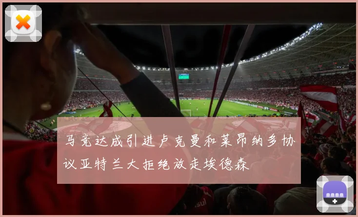 马竞达成引进卢克曼和莱昂纳多协议亚特兰大拒绝放走埃德森