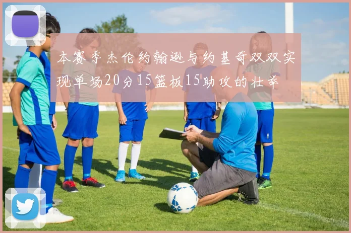 本赛季杰伦约翰逊与约基奇双双实现单场20分15篮板15助攻的壮举
