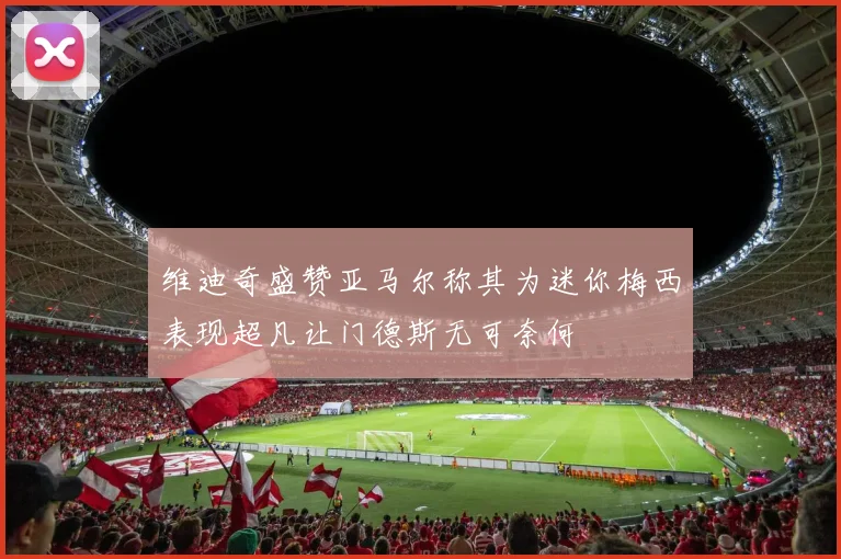维迪奇盛赞亚马尔称其为迷你梅西表现超凡让门德斯无可奈何