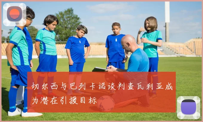 切尔西与巴列卡诺谈判查瓦利亚成为潜在引援目标