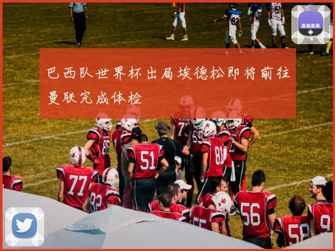 巴西队世界杯出局埃德松即将前往曼联完成体检