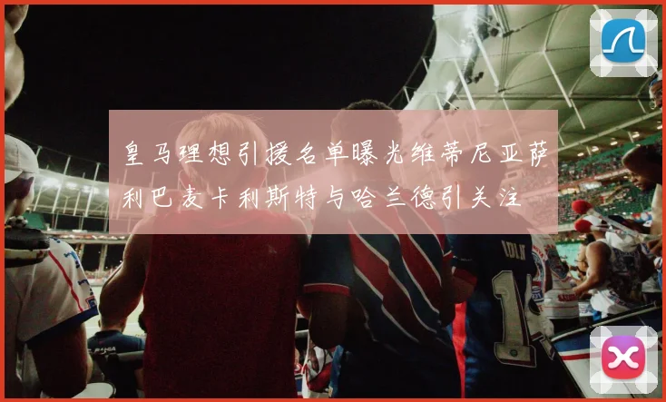 皇马理想引援名单曝光维蒂尼亚萨利巴麦卡利斯特与哈兰德引关注