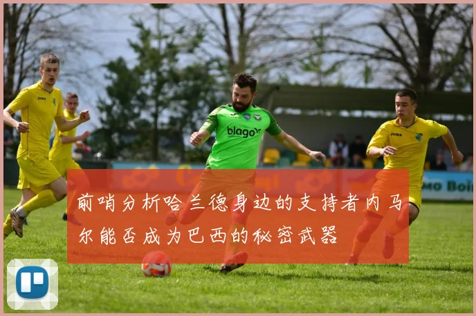 前哨分析哈兰德身边的支持者内马尔能否成为巴西的秘密武器
