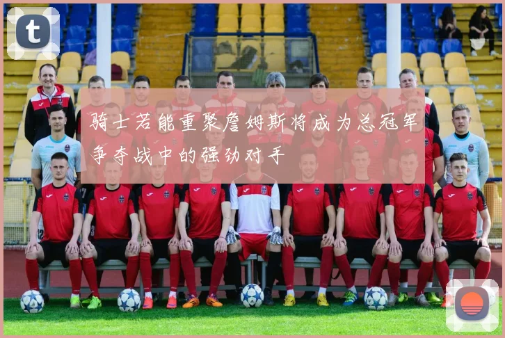 骑士若能重聚詹姆斯将成为总冠军争夺战中的强劲对手