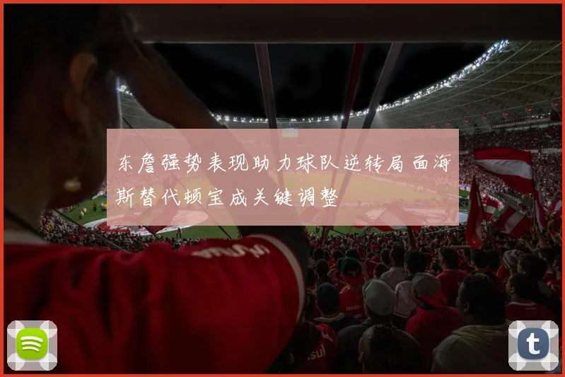 东詹强势表现助力球队逆转局面海斯替代顿宝成关键调整