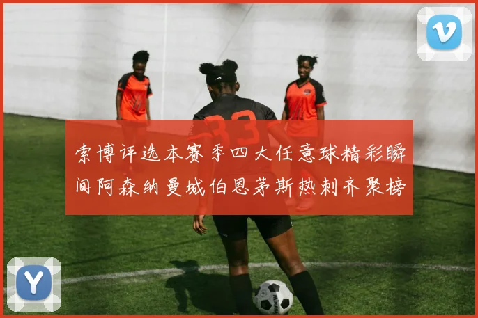 索博评选本赛季四大任意球精彩瞬间阿森纳曼城伯恩茅斯热刺齐聚榜单