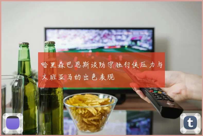 哈里森巴恩斯谈防守独行侠压力与文班亚马的出色表现