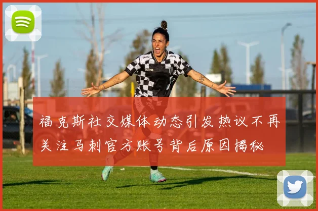 福克斯社交媒体动态引发热议不再关注马刺官方账号背后原因揭秘