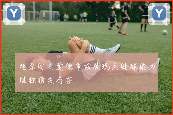 绝杀时刻爱德华兹展现关键球能力堪称顶尖存在
