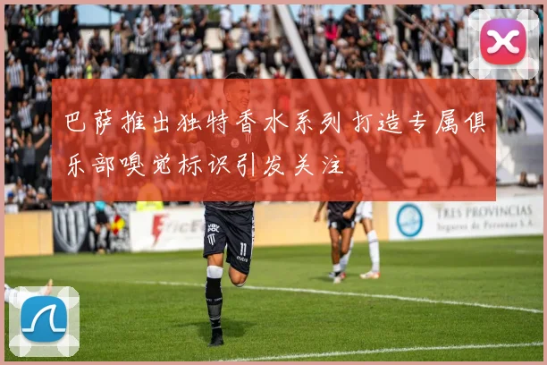 巴萨推出独特香水系列打造专属俱乐部嗅觉标识引发关注