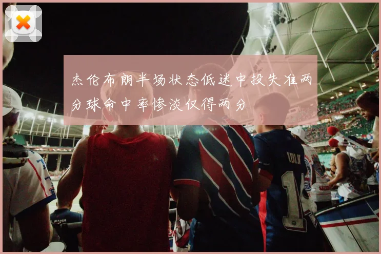 杰伦布朗半场状态低迷中投失准两分球命中率惨淡仅得两分