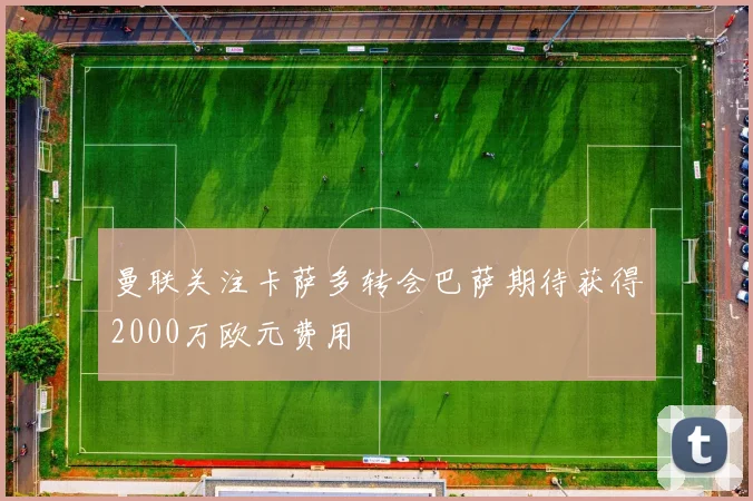 曼联关注卡萨多转会巴萨期待获得2000万欧元费用