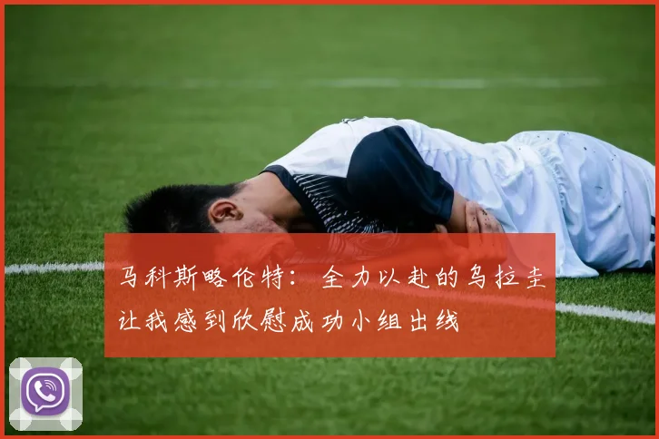 马科斯略伦特：全力以赴的乌拉圭让我感到欣慰成功小组出线