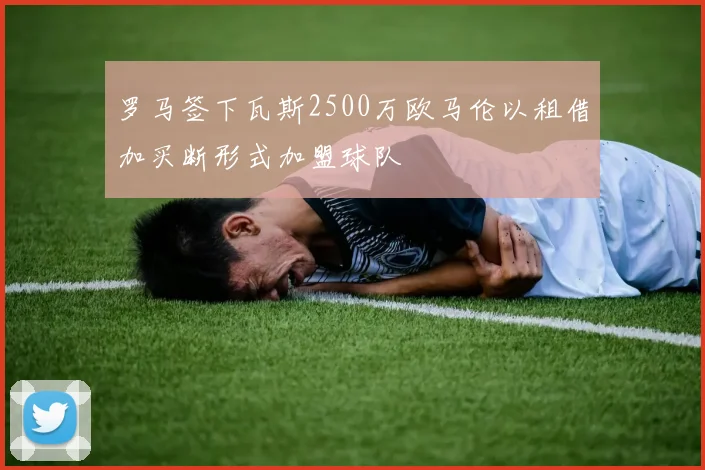 罗马签下瓦斯2500万欧马伦以租借加买断形式加盟球队