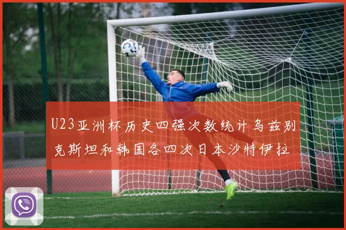 U23亚洲杯历史四强次数统计乌兹别克斯坦和韩国各四次日本沙特伊拉克三次