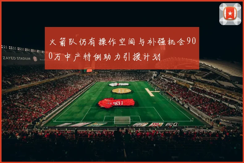 火箭队仍有操作空间与补强机会900万中产特例助力引援计划