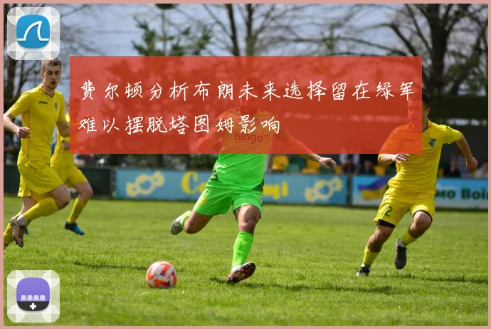 费尔顿分析布朗未来选择留在绿军难以摆脱塔图姆影响