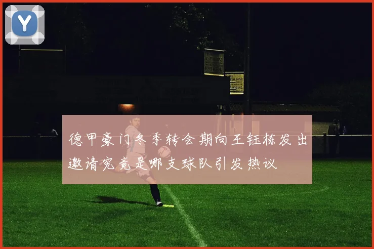 德甲豪门冬季转会期向王钰栋发出邀请究竟是哪支球队引发热议