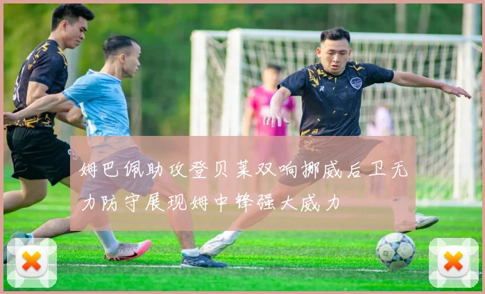姆巴佩助攻登贝莱双响挪威后卫无力防守展现姆中锋强大威力