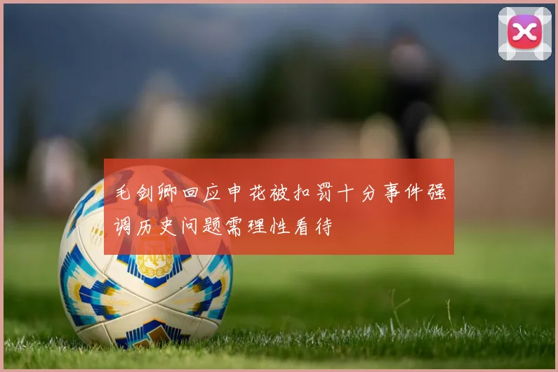 毛剑卿回应申花被扣罚十分事件强调历史问题需理性看待