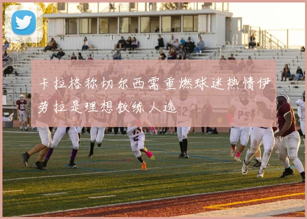 卡拉格称切尔西需重燃球迷热情伊劳拉是理想教练人选