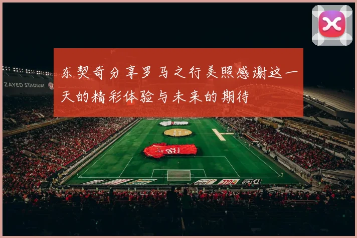 东契奇分享罗马之行美照感谢这一天的精彩体验与未来的期待